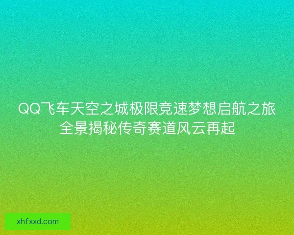 QQ飞车天空之城极限竞速梦想启航之旅全景揭秘传奇赛道风云再起