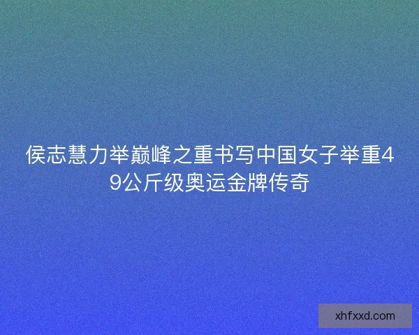 侯志慧力举巅峰之重书写中国女子举重49公斤级奥运金牌传奇