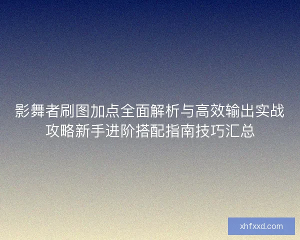 影舞者刷图加点全面解析与高效输出实战攻略新手进阶搭配指南技巧汇总