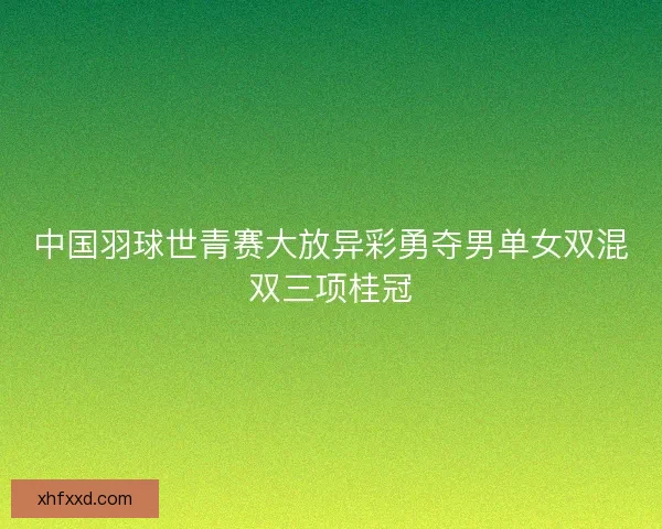 中国羽球世青赛大放异彩勇夺男单女双混双三项桂冠
