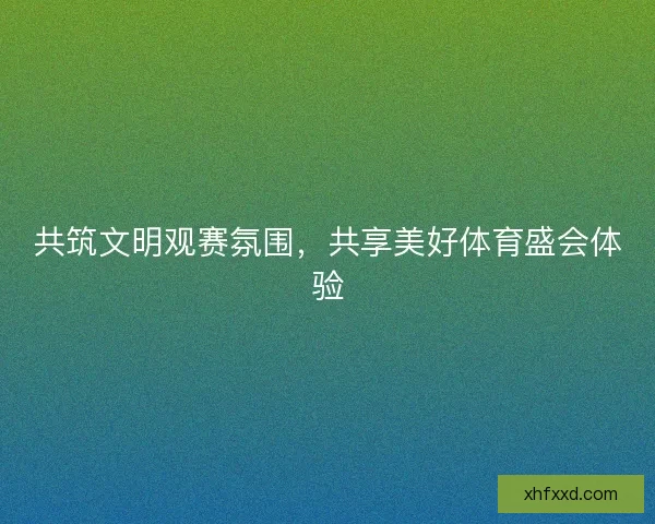 共筑文明观赛氛围，共享美好体育盛会体验