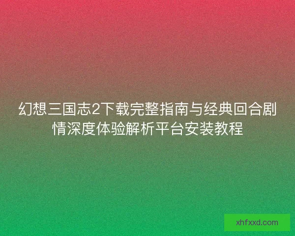 幻想三国志2下载完整指南与经典回合剧情深度体验解析平台安装教程